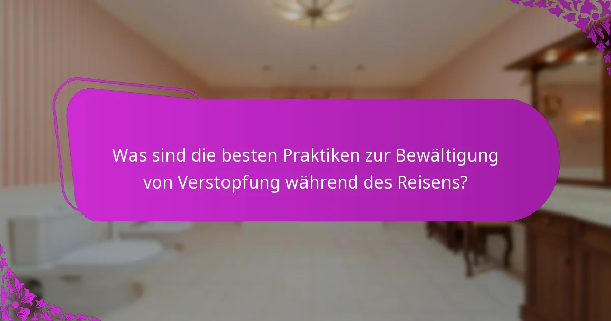 Was sind die besten Praktiken zur Bewältigung von Verstopfung während des Reisens?