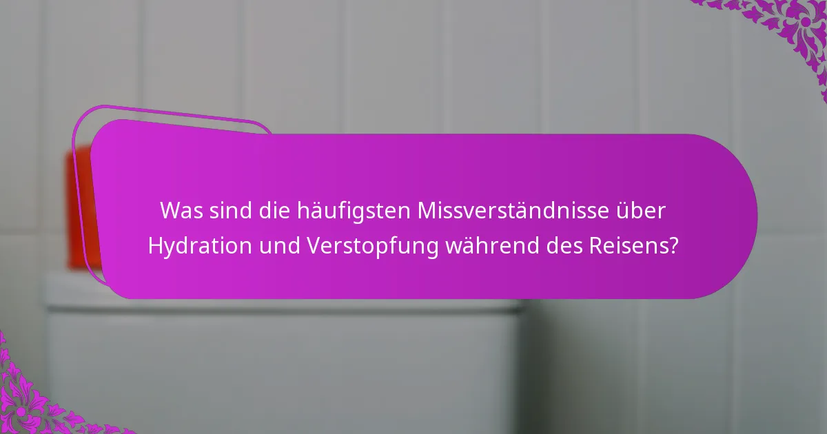 Was sind die häufigsten Missverständnisse über Hydration und Verstopfung während des Reisens?