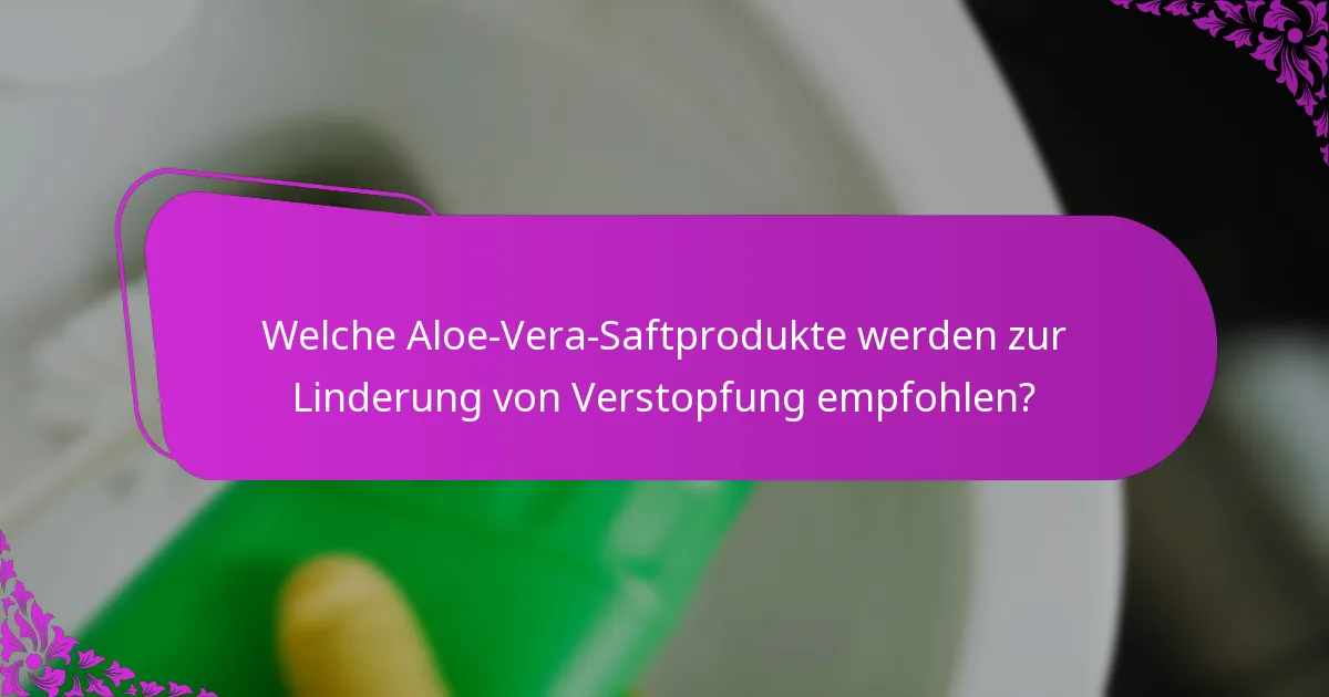 Welche Aloe-Vera-Saftprodukte werden zur Linderung von Verstopfung empfohlen?