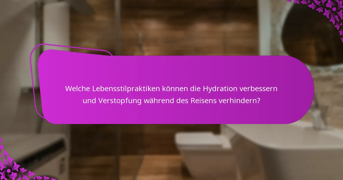 Welche Lebensstilpraktiken können die Hydration verbessern und Verstopfung während des Reisens verhindern?