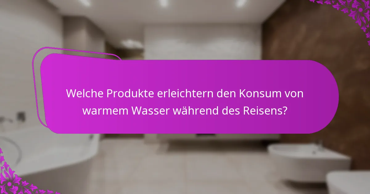 Welche Produkte erleichtern den Konsum von warmem Wasser während des Reisens?