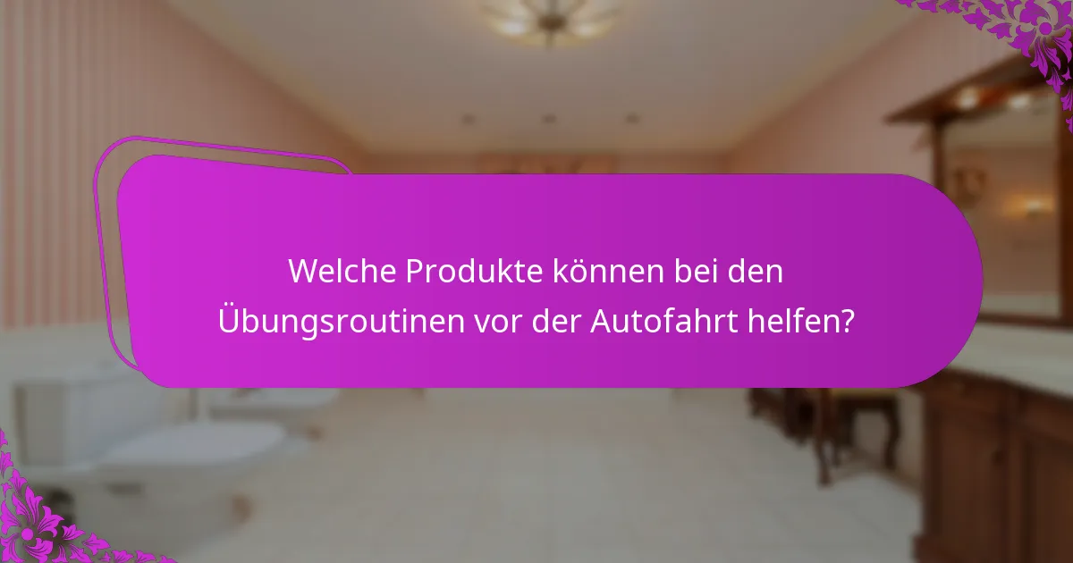 Welche Produkte können bei den Übungsroutinen vor der Autofahrt helfen?