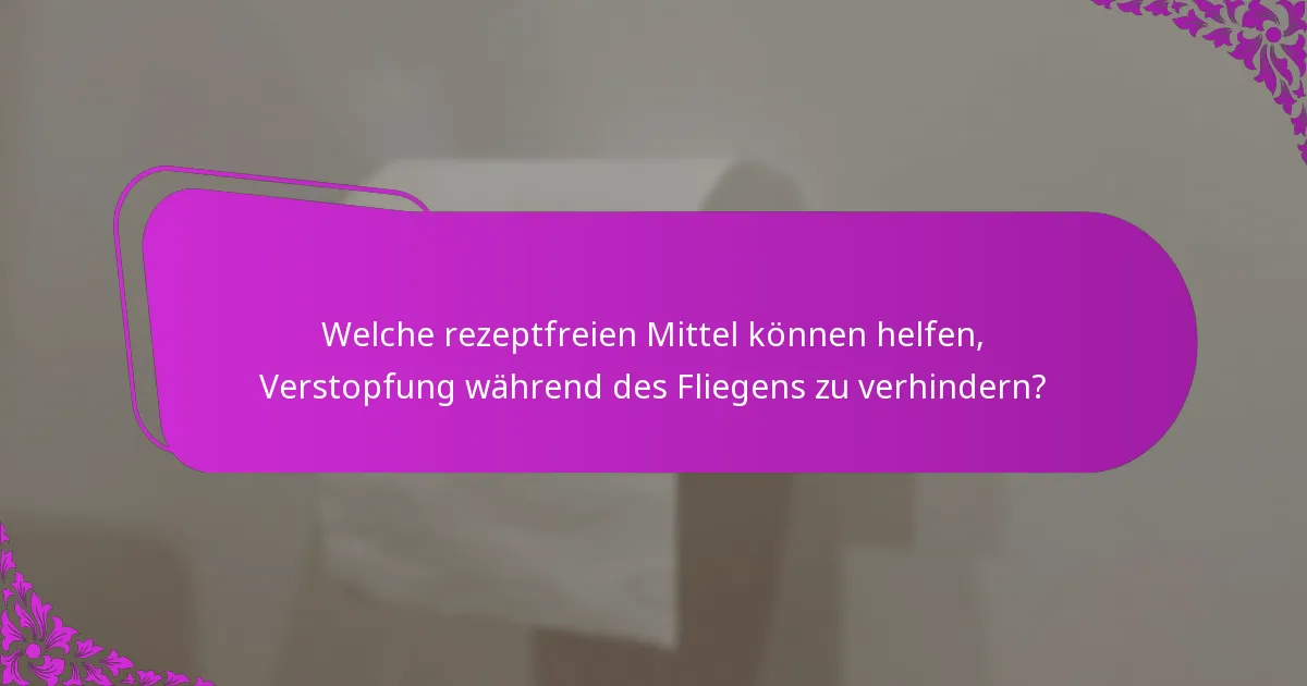 Welche rezeptfreien Mittel können helfen, Verstopfung während des Fliegens zu verhindern?