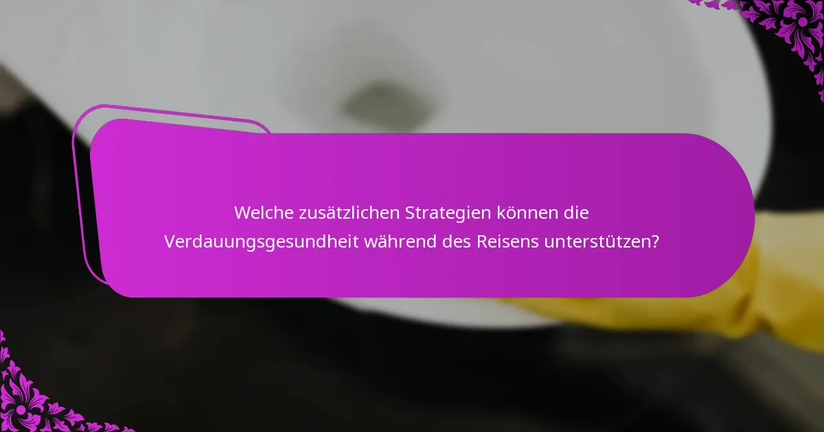 Welche zusätzlichen Strategien können die Verdauungsgesundheit während des Reisens unterstützen?