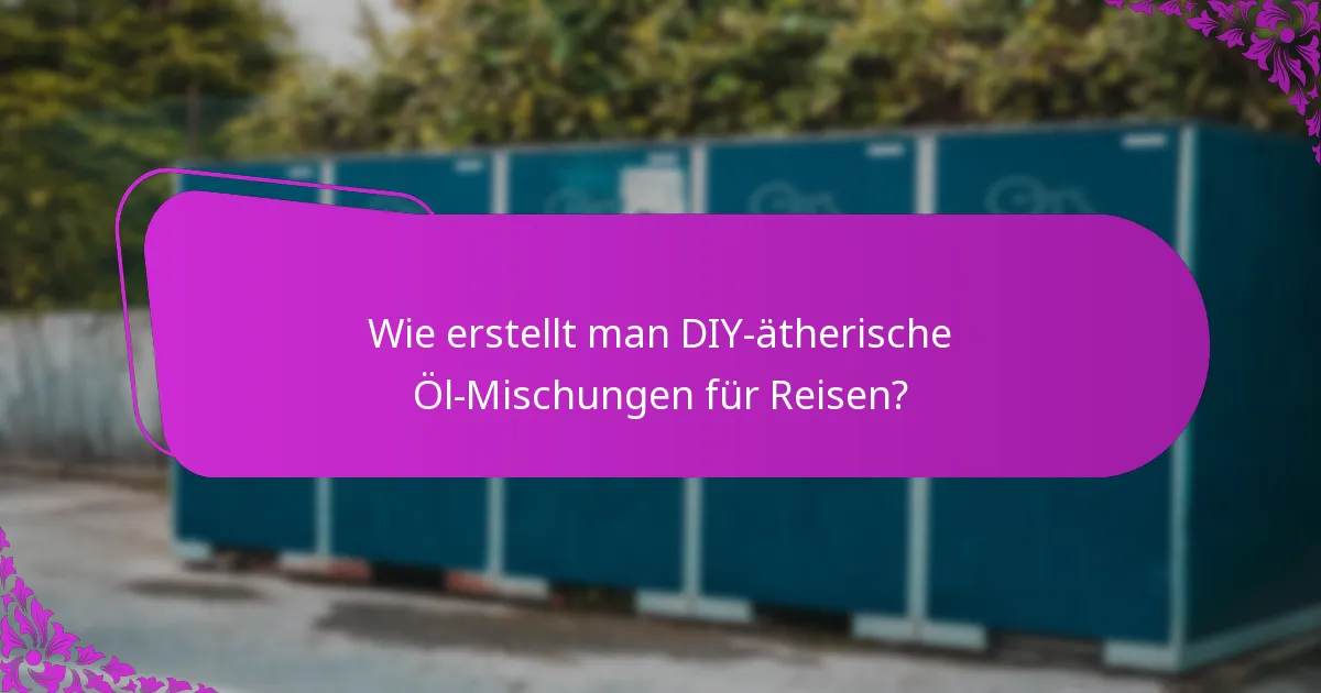 Wie erstellt man DIY-ätherische Öl-Mischungen für Reisen?