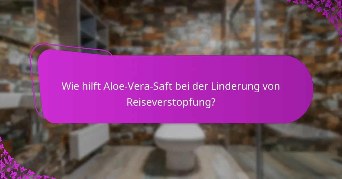 Wie hilft Aloe-Vera-Saft bei der Linderung von Reiseverstopfung?