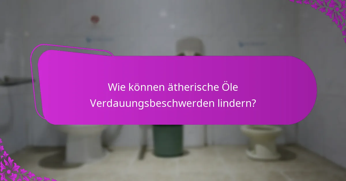 Wie können ätherische Öle Verdauungsbeschwerden lindern?