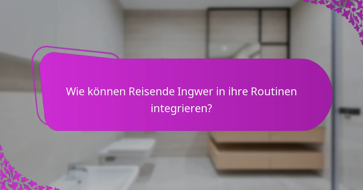 Wie können Reisende Ingwer in ihre Routinen integrieren?
