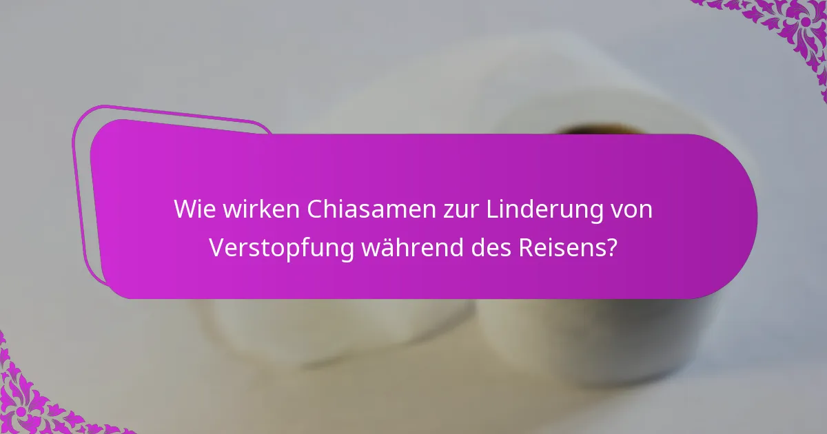 Wie wirken Chiasamen zur Linderung von Verstopfung während des Reisens?